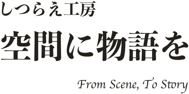 しつらえ工房　空間に物語を　From Scene, To Story